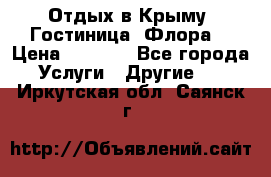 Отдых в Крыму. Гостиница “Флора“ › Цена ­ 1 500 - Все города Услуги » Другие   . Иркутская обл.,Саянск г.